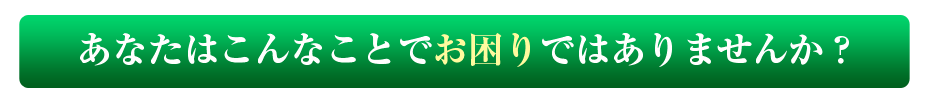 あなたはこんなことでお困りではありませんか?