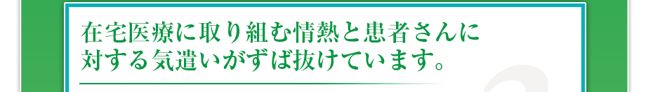 在宅医療に取り組む情熱と患者さんに対する気遣いがずば抜けています。