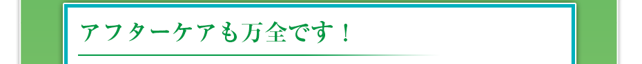 アフターケアも万全です!